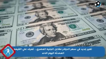 تغير جديد في سعر الدولار مقابل الجنيه المصري.. تعرف على القيمة المحدثة اليوم الأحد